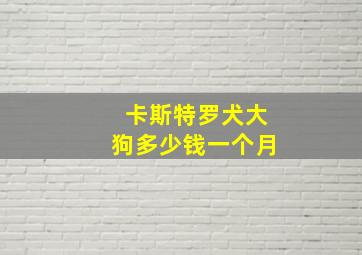 卡斯特罗犬大狗多少钱一个月