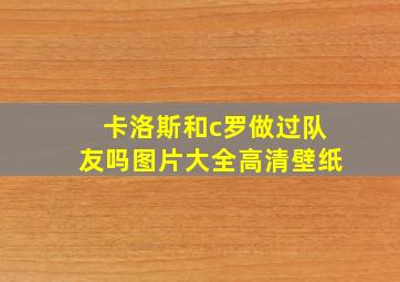 卡洛斯和c罗做过队友吗图片大全高清壁纸