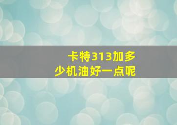 卡特313加多少机油好一点呢