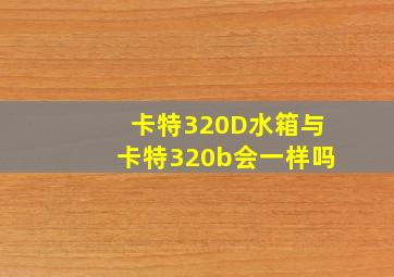 卡特320D水箱与卡特320b会一样吗