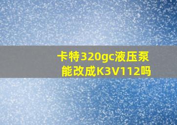 卡特320gc液压泵能改成K3V112吗