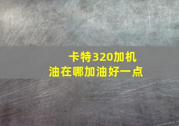 卡特320加机油在哪加油好一点