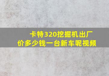 卡特320挖掘机出厂价多少钱一台新车呢视频