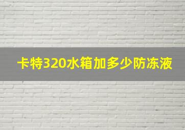 卡特320水箱加多少防冻液