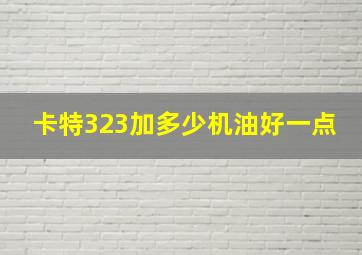 卡特323加多少机油好一点