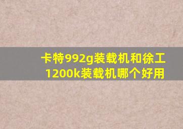 卡特992g装载机和徐工1200k装载机哪个好用