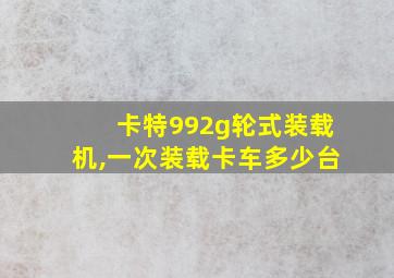 卡特992g轮式装载机,一次装载卡车多少台