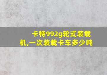 卡特992g轮式装载机,一次装载卡车多少吨