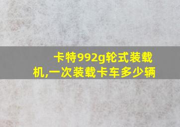 卡特992g轮式装载机,一次装载卡车多少辆