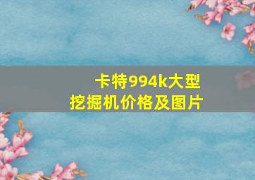 卡特994k大型挖掘机价格及图片