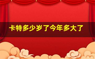 卡特多少岁了今年多大了