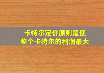 卡特尔定价原则是使整个卡特尔的利润最大