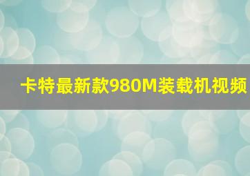 卡特最新款980M装载机视频