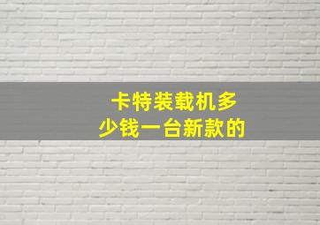 卡特装载机多少钱一台新款的