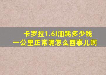 卡罗拉1.6l油耗多少钱一公里正常呢怎么回事儿啊