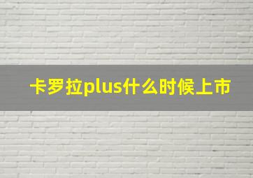 卡罗拉plus什么时候上市