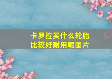 卡罗拉买什么轮胎比较好耐用呢图片