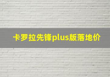 卡罗拉先锋plus版落地价