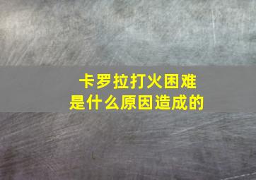 卡罗拉打火困难是什么原因造成的