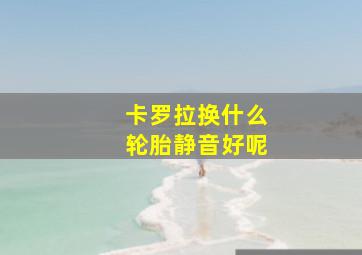 卡罗拉换什么轮胎静音好呢