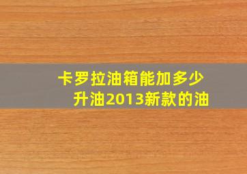 卡罗拉油箱能加多少升油2013新款的油