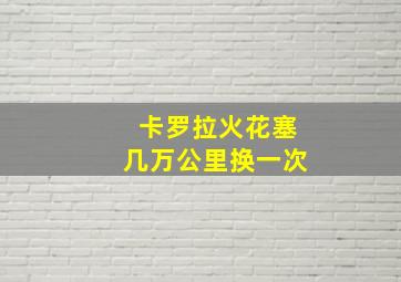 卡罗拉火花塞几万公里换一次