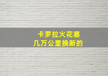 卡罗拉火花塞几万公里换新的