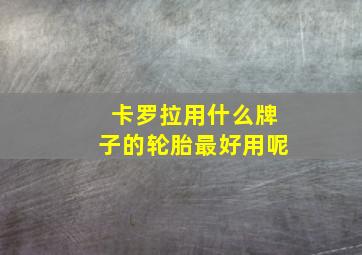 卡罗拉用什么牌子的轮胎最好用呢