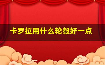 卡罗拉用什么轮毂好一点