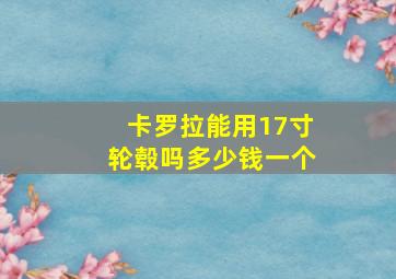 卡罗拉能用17寸轮毂吗多少钱一个