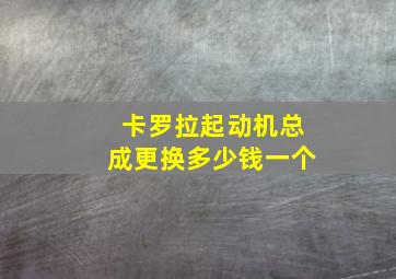 卡罗拉起动机总成更换多少钱一个