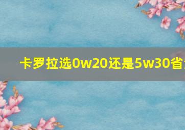 卡罗拉选0w20还是5w30省油