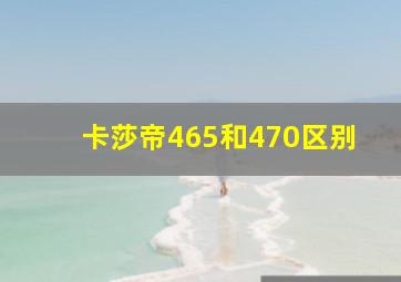 卡莎帝465和470区别