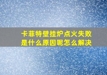 卡菲特壁挂炉点火失败是什么原因呢怎么解决