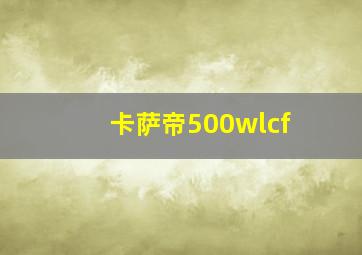 卡萨帝500wlcf