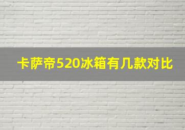 卡萨帝520冰箱有几款对比