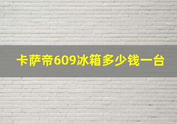 卡萨帝609冰箱多少钱一台