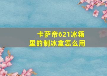 卡萨帝621冰箱里的制冰盒怎么用