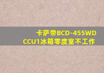 卡萨帝BCD-455WDCCU1冰箱零度室不工作