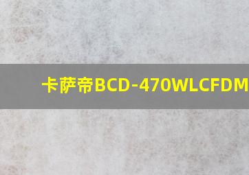 卡萨帝BCD-470WLCFDM9WKU1