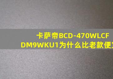 卡萨帝BCD-470WLCFDM9WKU1为什么比老款便宜