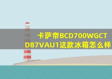 卡萨帝BCD700WGCTD87VAU1这款冰箱怎么样