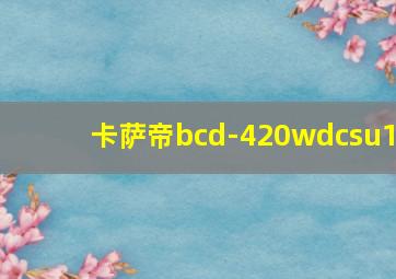 卡萨帝bcd-420wdcsu1