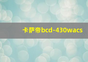 卡萨帝bcd-430wacs