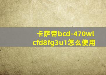 卡萨帝bcd-470wlcfd8fg3u1怎么使用