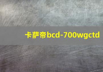 卡萨帝bcd-700wgctd