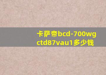 卡萨帝bcd-700wgctd87vau1多少钱