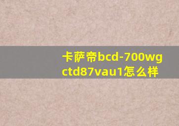 卡萨帝bcd-700wgctd87vau1怎么样