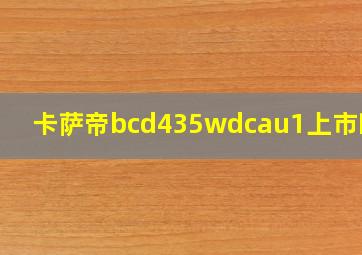 卡萨帝bcd435wdcau1上市时间