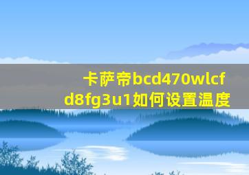 卡萨帝bcd470wlcfd8fg3u1如何设置温度